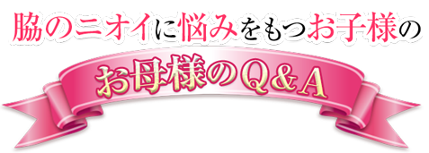 脇のニオイに悩みをもつお子様のお母様のＱ＆Ａ