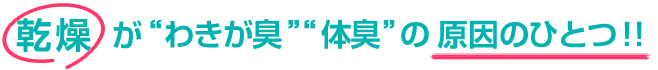 乾燥が わきが臭 体臭 の原因のひとつ！！